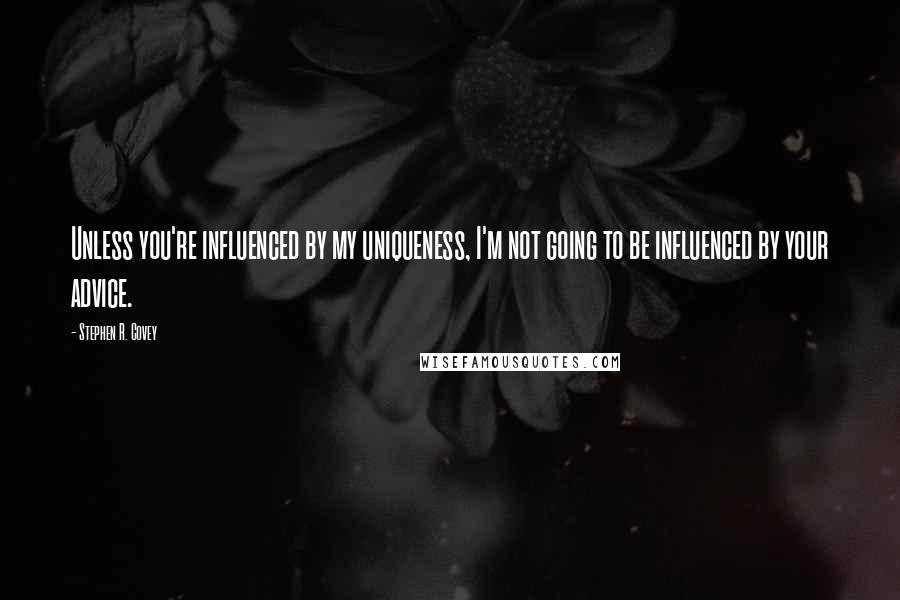 Stephen R. Covey Quotes: Unless you're influenced by my uniqueness, I'm not going to be influenced by your advice.