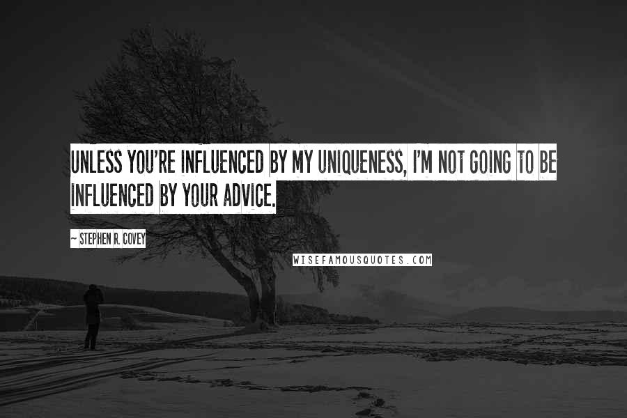 Stephen R. Covey Quotes: Unless you're influenced by my uniqueness, I'm not going to be influenced by your advice.