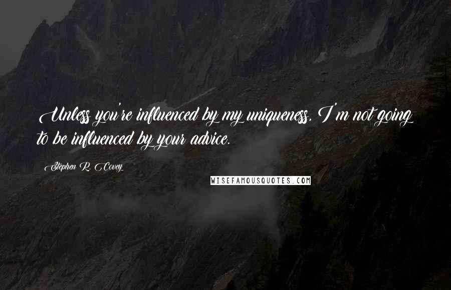Stephen R. Covey Quotes: Unless you're influenced by my uniqueness, I'm not going to be influenced by your advice.