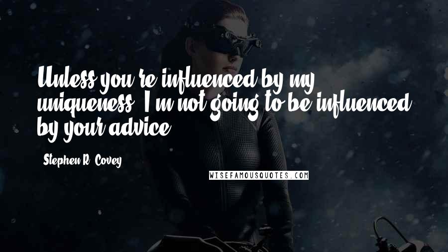 Stephen R. Covey Quotes: Unless you're influenced by my uniqueness, I'm not going to be influenced by your advice.