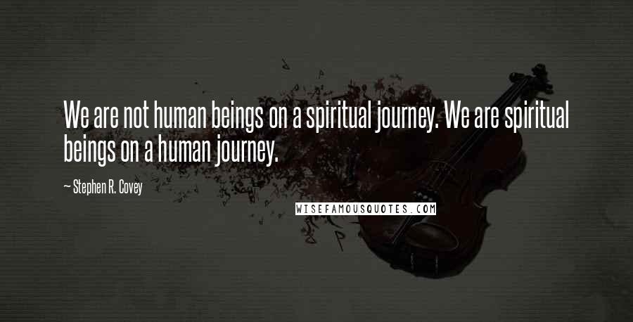 Stephen R. Covey Quotes: We are not human beings on a spiritual journey. We are spiritual beings on a human journey.