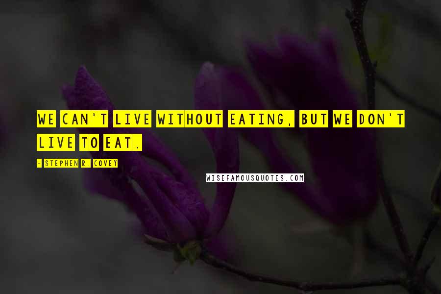 Stephen R. Covey Quotes: We can't live without eating, but we don't live to eat.