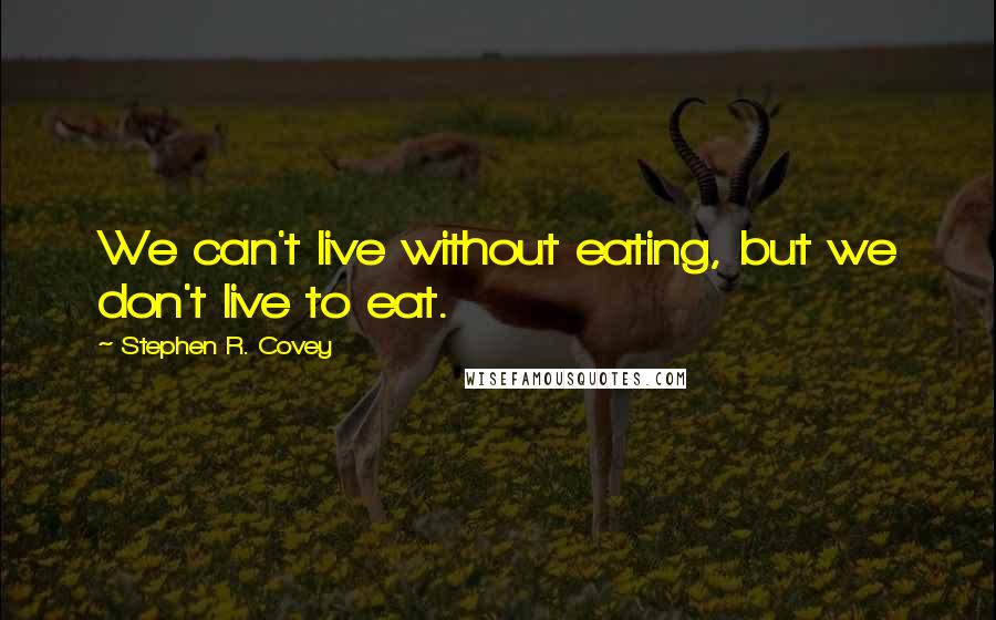 Stephen R. Covey Quotes: We can't live without eating, but we don't live to eat.
