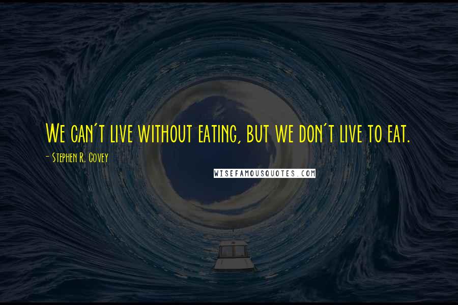 Stephen R. Covey Quotes: We can't live without eating, but we don't live to eat.