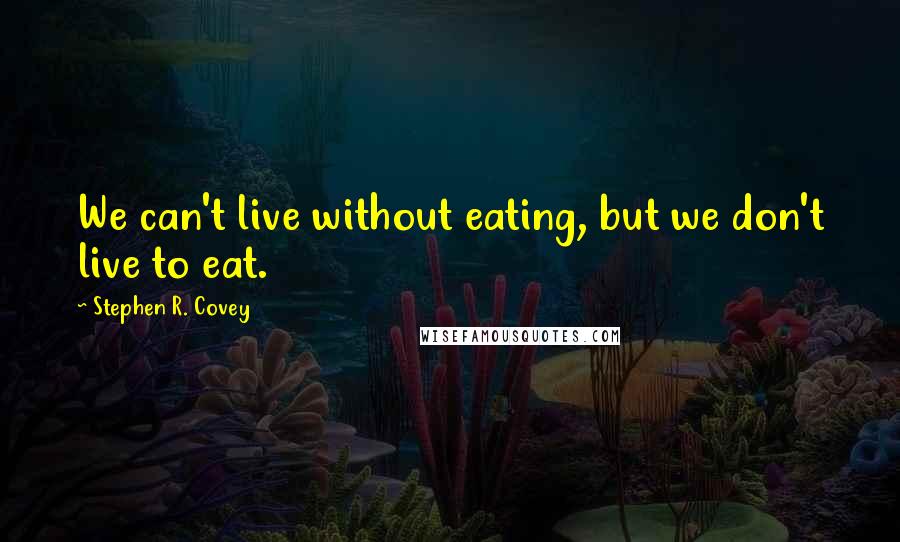 Stephen R. Covey Quotes: We can't live without eating, but we don't live to eat.