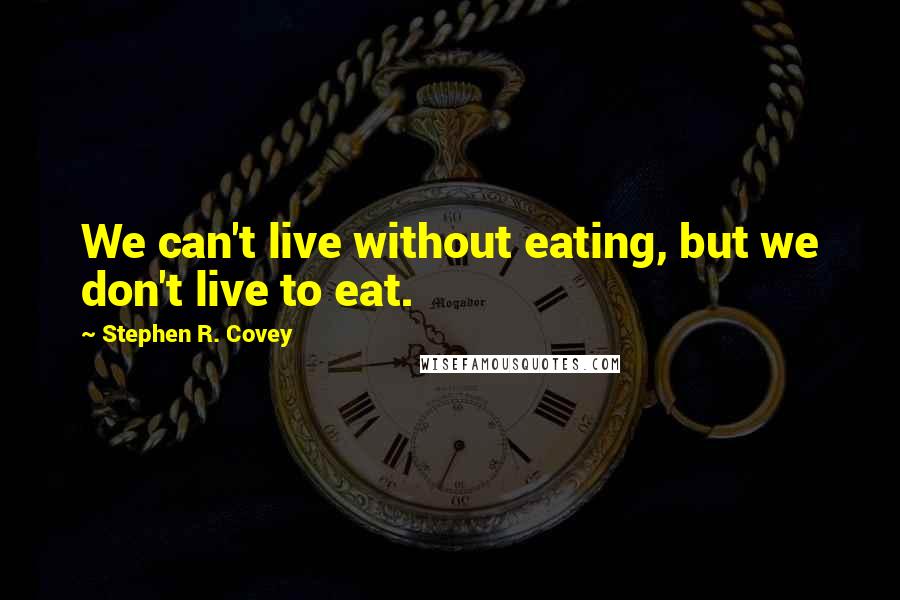 Stephen R. Covey Quotes: We can't live without eating, but we don't live to eat.