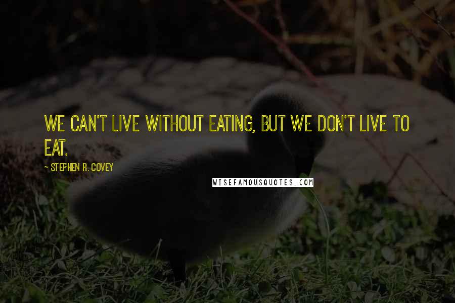 Stephen R. Covey Quotes: We can't live without eating, but we don't live to eat.