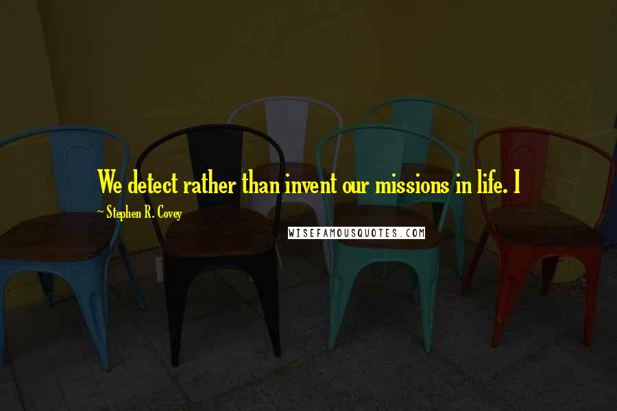 Stephen R. Covey Quotes: We detect rather than invent our missions in life. I