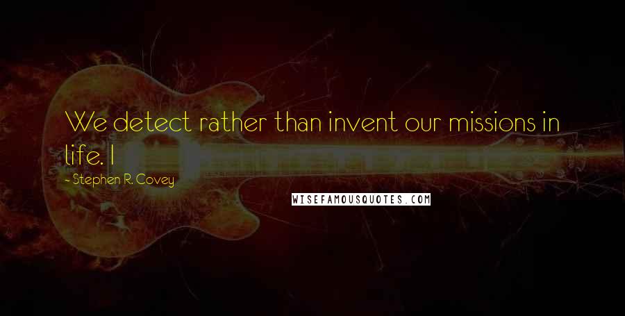 Stephen R. Covey Quotes: We detect rather than invent our missions in life. I
