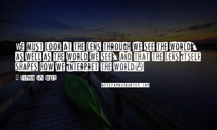 Stephen R. Covey Quotes: We must look at the lens through we see the world, as well as the world we see, and that the lens itself shapes how we interpret the world.