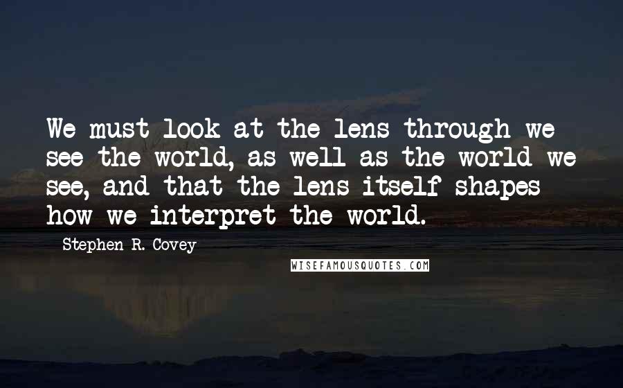 Stephen R. Covey Quotes: We must look at the lens through we see the world, as well as the world we see, and that the lens itself shapes how we interpret the world.