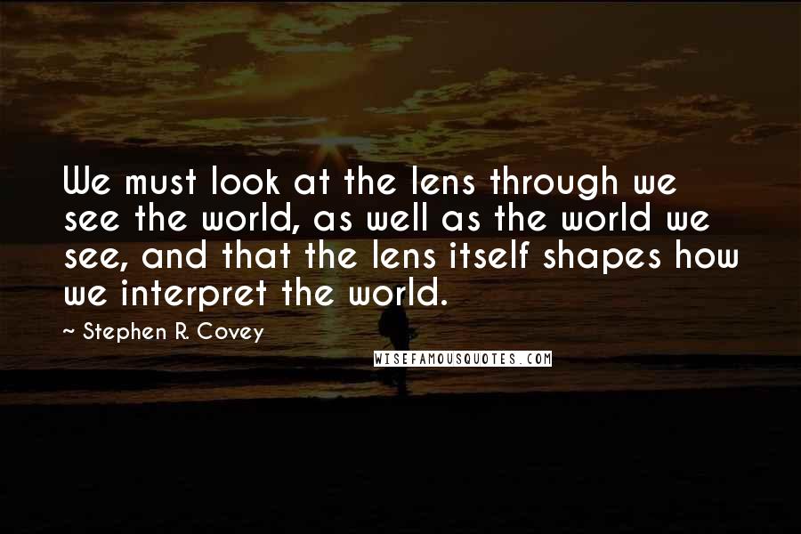 Stephen R. Covey Quotes: We must look at the lens through we see the world, as well as the world we see, and that the lens itself shapes how we interpret the world.