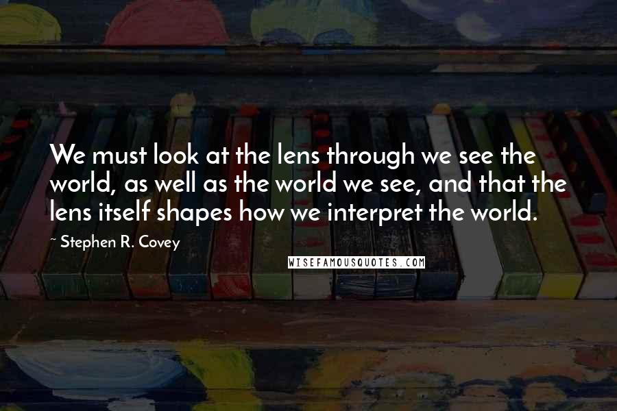 Stephen R. Covey Quotes: We must look at the lens through we see the world, as well as the world we see, and that the lens itself shapes how we interpret the world.