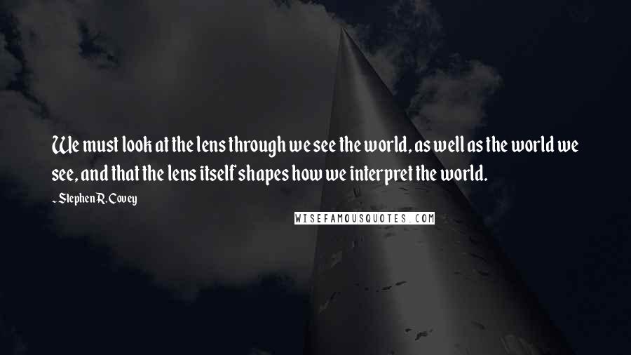 Stephen R. Covey Quotes: We must look at the lens through we see the world, as well as the world we see, and that the lens itself shapes how we interpret the world.