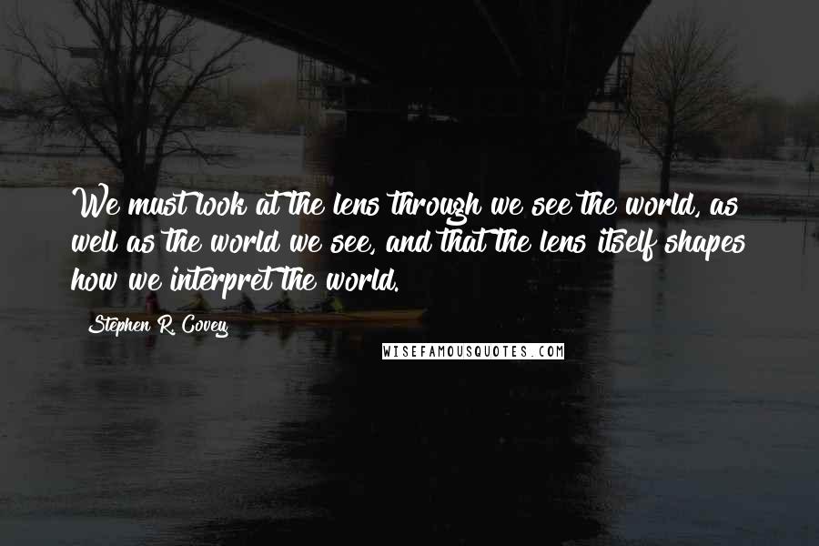 Stephen R. Covey Quotes: We must look at the lens through we see the world, as well as the world we see, and that the lens itself shapes how we interpret the world.