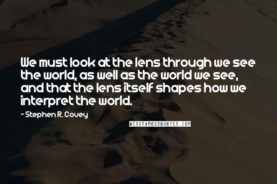 Stephen R. Covey Quotes: We must look at the lens through we see the world, as well as the world we see, and that the lens itself shapes how we interpret the world.