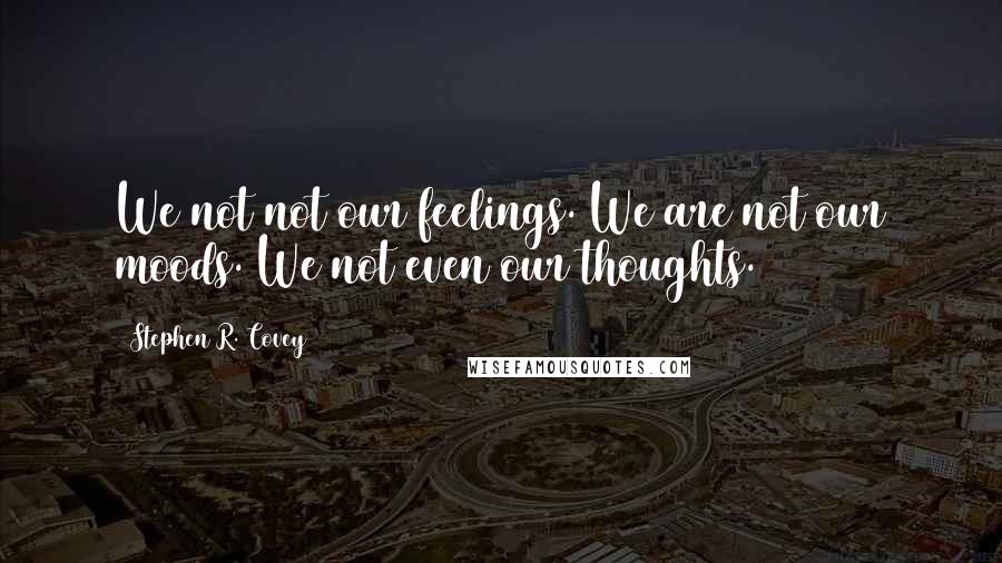 Stephen R. Covey Quotes: We not not our feelings. We are not our moods. We not even our thoughts.