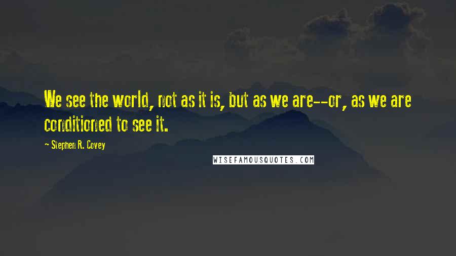 Stephen R. Covey Quotes: We see the world, not as it is, but as we are--or, as we are conditioned to see it.