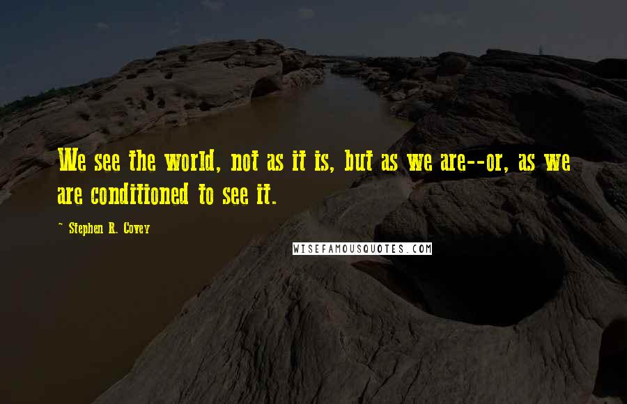 Stephen R. Covey Quotes: We see the world, not as it is, but as we are--or, as we are conditioned to see it.