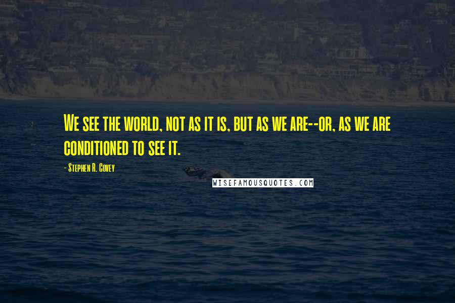 Stephen R. Covey Quotes: We see the world, not as it is, but as we are--or, as we are conditioned to see it.