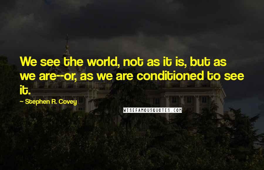 Stephen R. Covey Quotes: We see the world, not as it is, but as we are--or, as we are conditioned to see it.