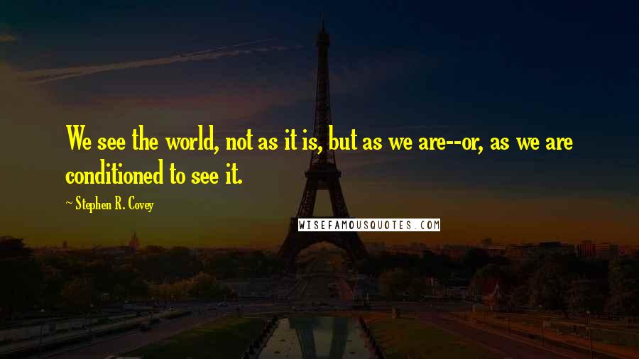 Stephen R. Covey Quotes: We see the world, not as it is, but as we are--or, as we are conditioned to see it.