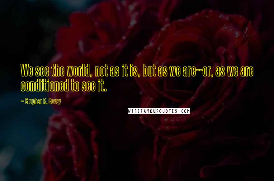 Stephen R. Covey Quotes: We see the world, not as it is, but as we are--or, as we are conditioned to see it.