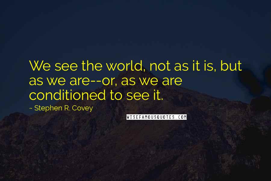 Stephen R. Covey Quotes: We see the world, not as it is, but as we are--or, as we are conditioned to see it.