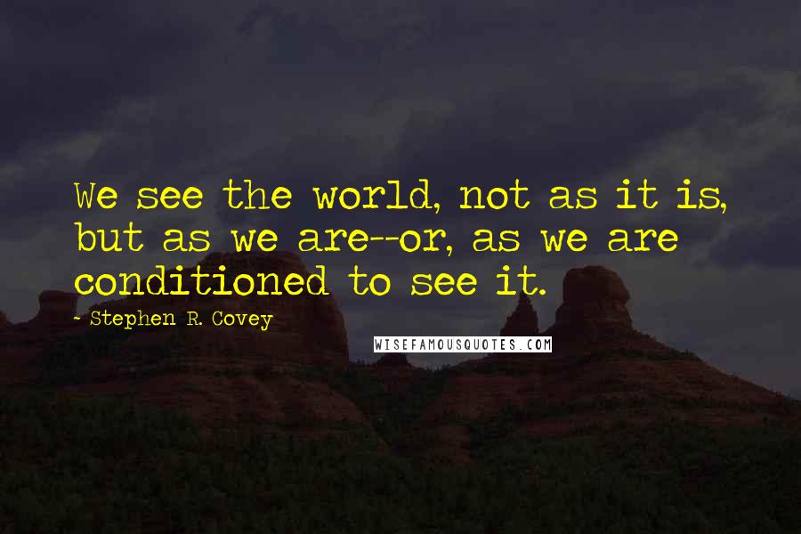 Stephen R. Covey Quotes: We see the world, not as it is, but as we are--or, as we are conditioned to see it.