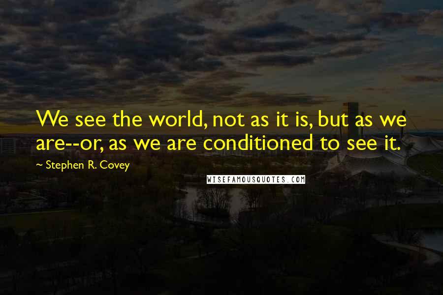 Stephen R. Covey Quotes: We see the world, not as it is, but as we are--or, as we are conditioned to see it.