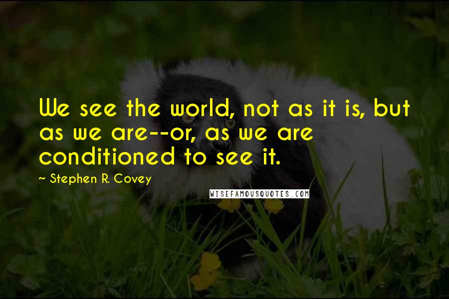 Stephen R. Covey Quotes: We see the world, not as it is, but as we are--or, as we are conditioned to see it.