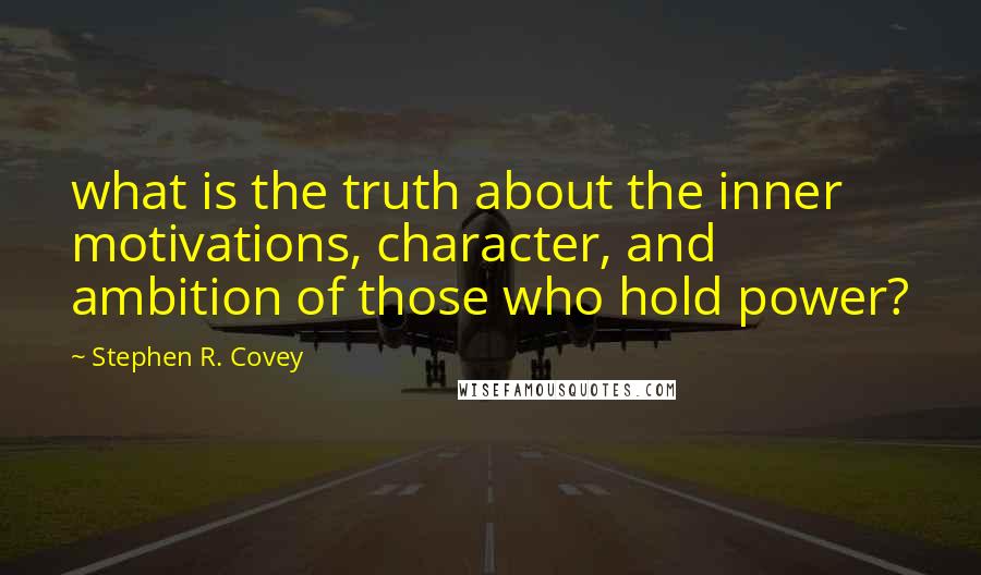 Stephen R. Covey Quotes: what is the truth about the inner motivations, character, and ambition of those who hold power?