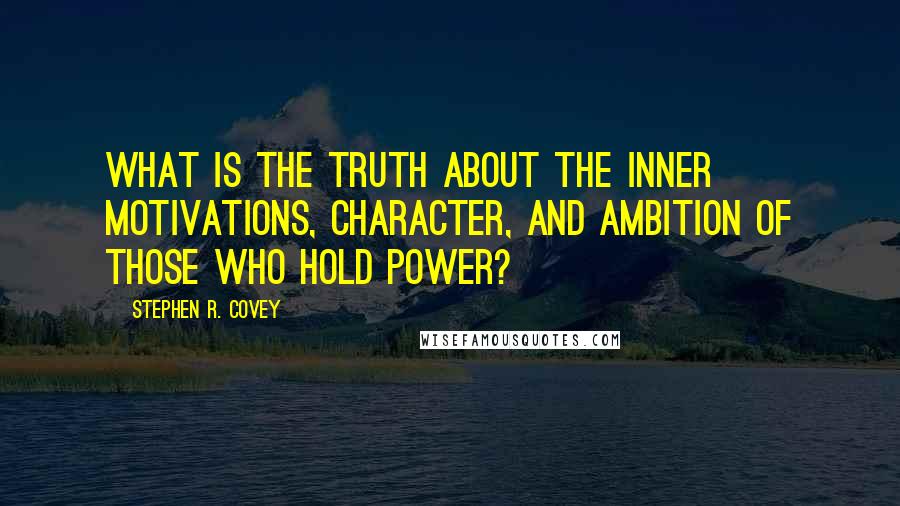 Stephen R. Covey Quotes: what is the truth about the inner motivations, character, and ambition of those who hold power?