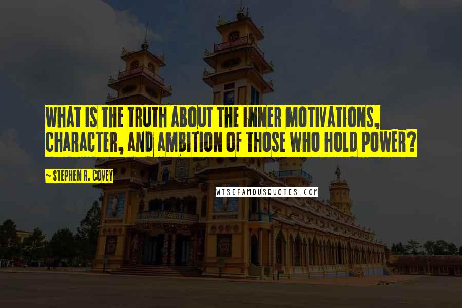 Stephen R. Covey Quotes: what is the truth about the inner motivations, character, and ambition of those who hold power?