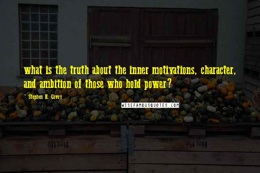 Stephen R. Covey Quotes: what is the truth about the inner motivations, character, and ambition of those who hold power?