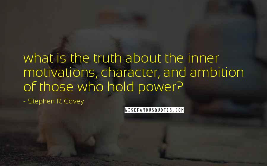 Stephen R. Covey Quotes: what is the truth about the inner motivations, character, and ambition of those who hold power?