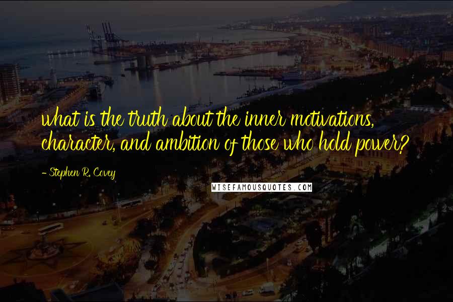 Stephen R. Covey Quotes: what is the truth about the inner motivations, character, and ambition of those who hold power?