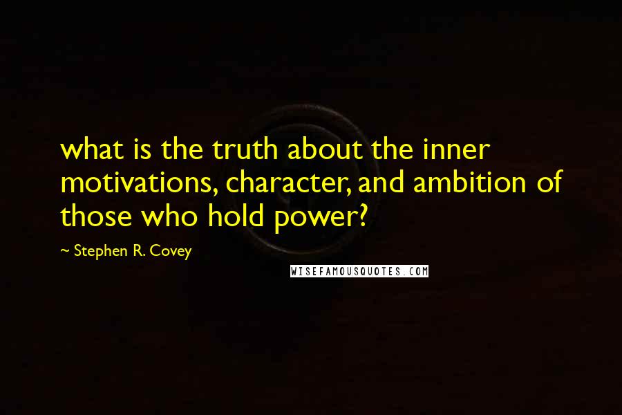 Stephen R. Covey Quotes: what is the truth about the inner motivations, character, and ambition of those who hold power?