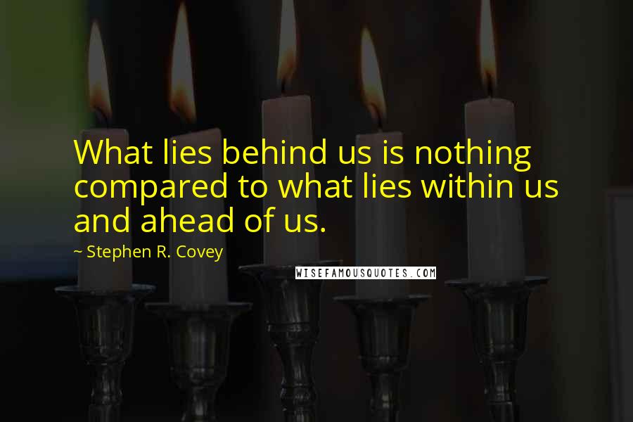 Stephen R. Covey Quotes: What lies behind us is nothing compared to what lies within us and ahead of us.