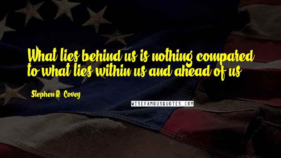 Stephen R. Covey Quotes: What lies behind us is nothing compared to what lies within us and ahead of us.