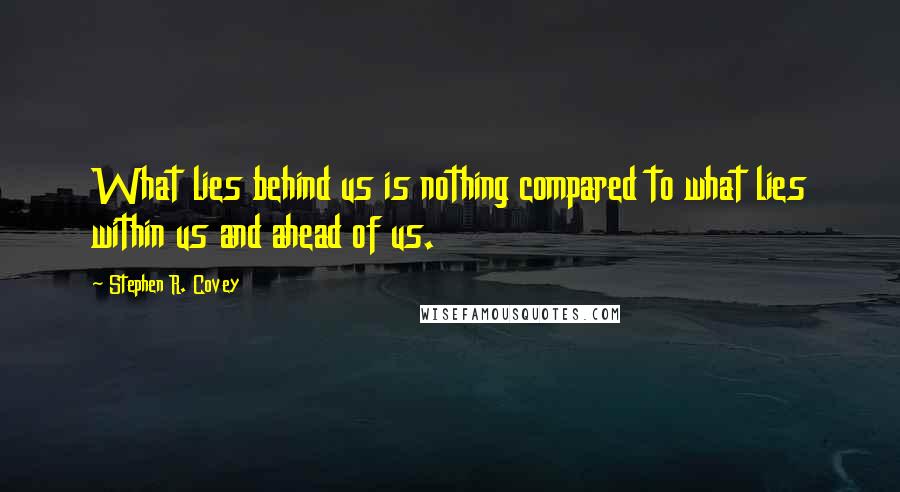 Stephen R. Covey Quotes: What lies behind us is nothing compared to what lies within us and ahead of us.