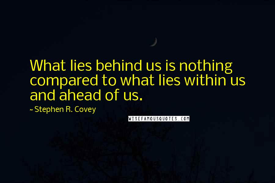 Stephen R. Covey Quotes: What lies behind us is nothing compared to what lies within us and ahead of us.