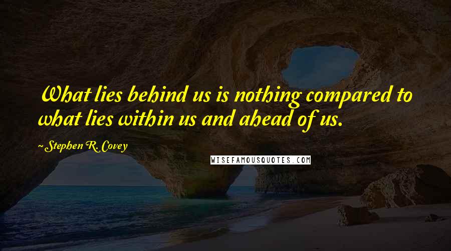 Stephen R. Covey Quotes: What lies behind us is nothing compared to what lies within us and ahead of us.