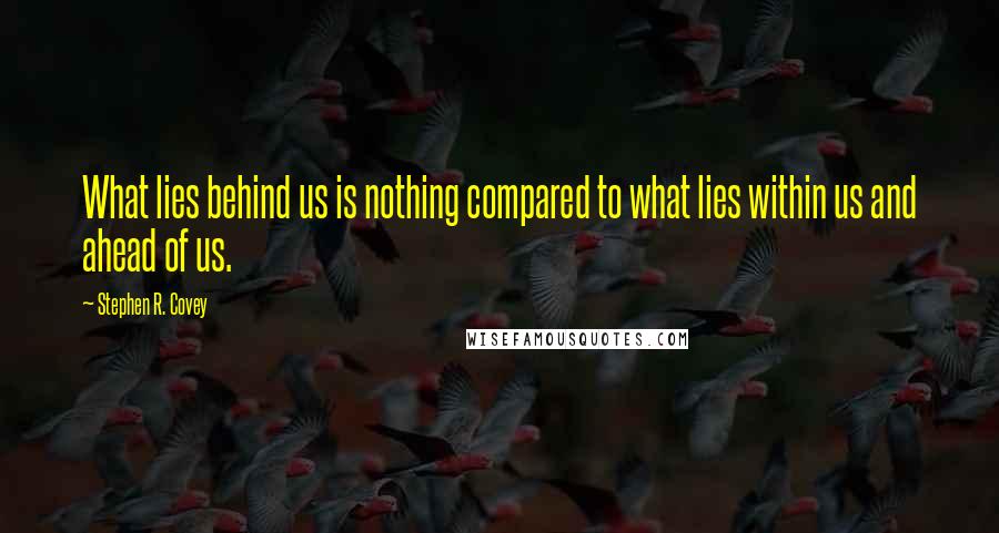 Stephen R. Covey Quotes: What lies behind us is nothing compared to what lies within us and ahead of us.