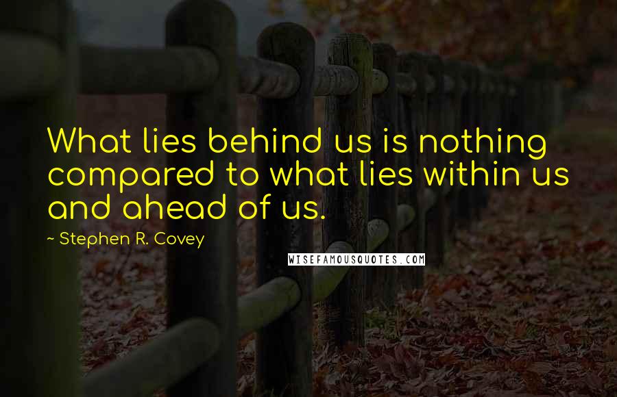 Stephen R. Covey Quotes: What lies behind us is nothing compared to what lies within us and ahead of us.