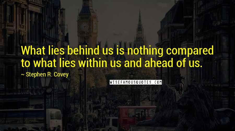 Stephen R. Covey Quotes: What lies behind us is nothing compared to what lies within us and ahead of us.