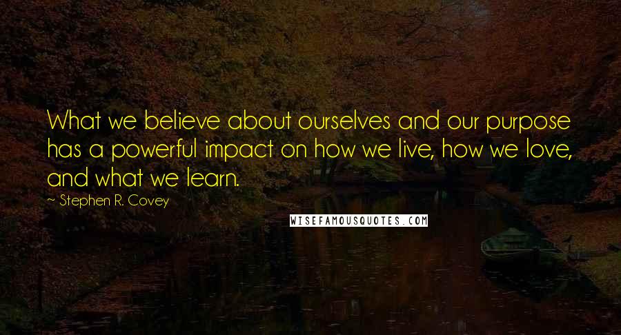 Stephen R. Covey Quotes: What we believe about ourselves and our purpose has a powerful impact on how we live, how we love, and what we learn.