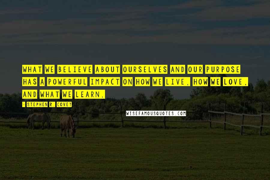 Stephen R. Covey Quotes: What we believe about ourselves and our purpose has a powerful impact on how we live, how we love, and what we learn.