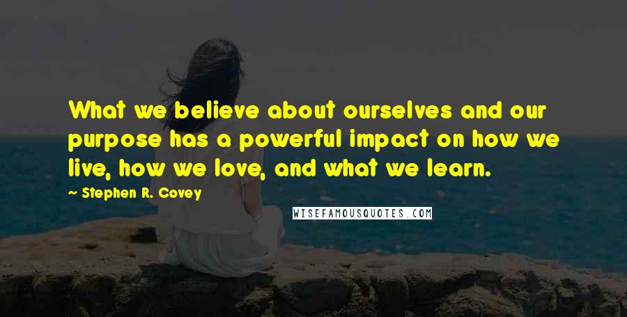 Stephen R. Covey Quotes: What we believe about ourselves and our purpose has a powerful impact on how we live, how we love, and what we learn.