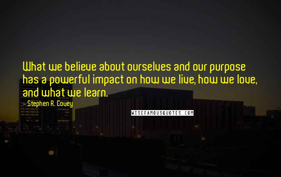 Stephen R. Covey Quotes: What we believe about ourselves and our purpose has a powerful impact on how we live, how we love, and what we learn.